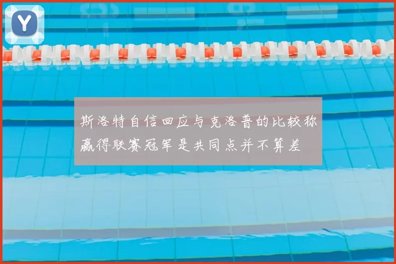 斯洛特自信回应与克洛普的比较称赢得联赛冠军是共同点并不算差
