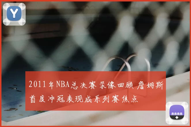 2011年NBA总决赛录像回顾 詹姆斯首度冲冠表现成系列赛焦点