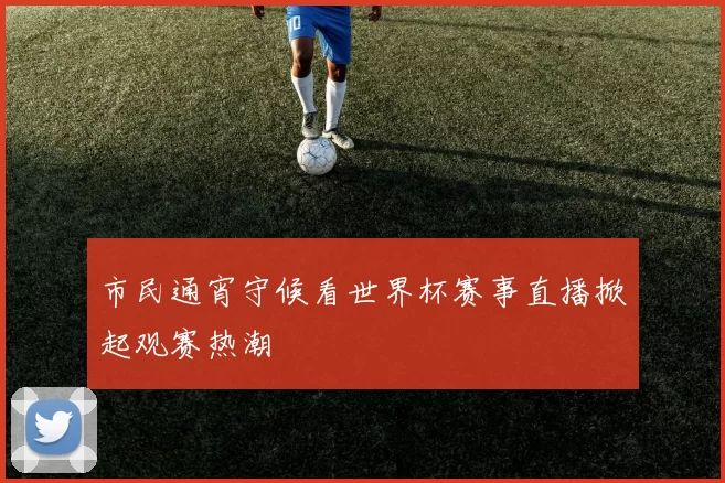 市民通宵守候看世界杯赛事直播掀起观赛热潮