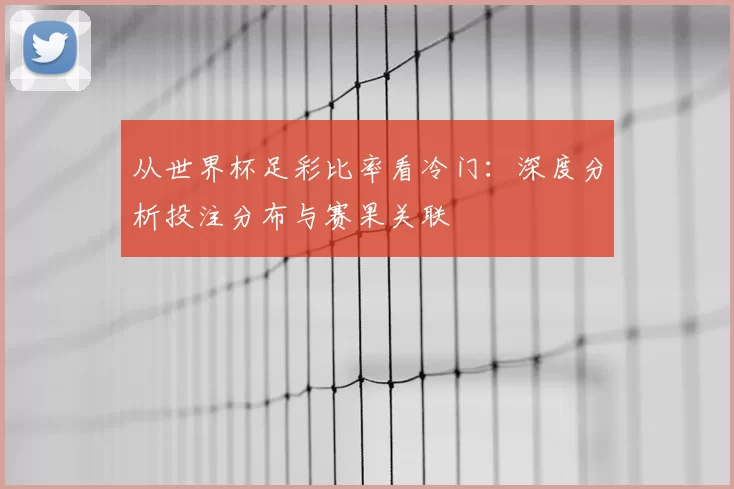 从世界杯足彩比率看冷门:深度分析投注分布与赛果关联