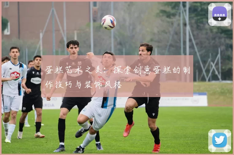 蛋糕艺术之美:探索创意蛋糕的制作技巧与装饰风格