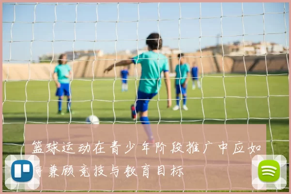 篮球运动在青少年阶段推广中应如何兼顾竞技与教育目标