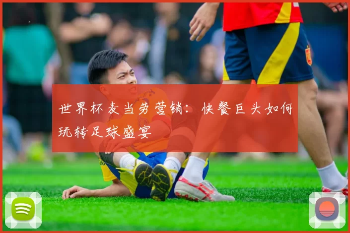 世界杯麦当劳营销:快餐巨头如何玩转足球盛宴