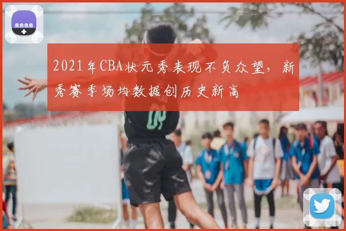 2021年CBA状元秀表现不负众望,新秀赛季场均数据创历史新高