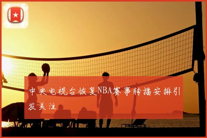 中央电视台恢复NBA赛事转播安排引发关注