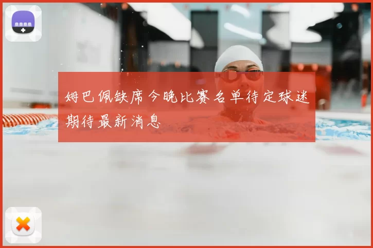 姆巴佩缺席今晚比赛名单待定球迷期待最新消息