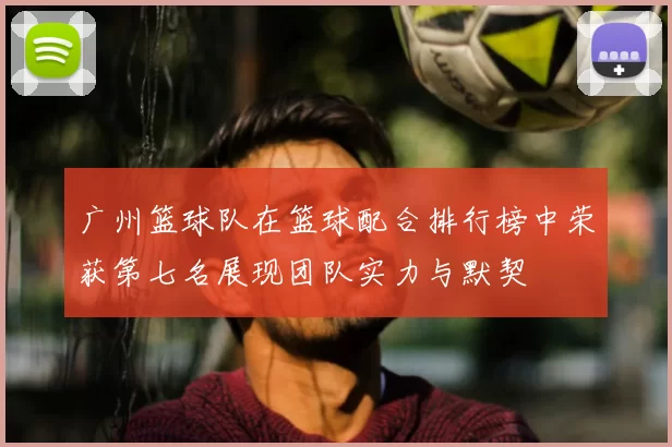 广州篮球队在篮球配合排行榜中荣获第七名展现团队实力与默契