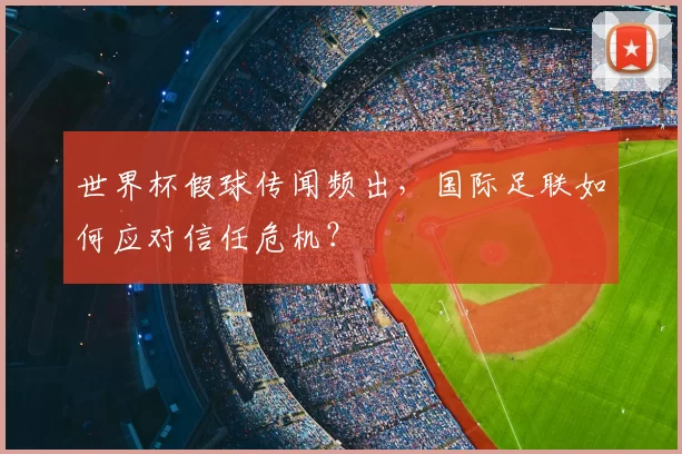 世界杯假球传闻频出,国际足联如何应对信任危机?