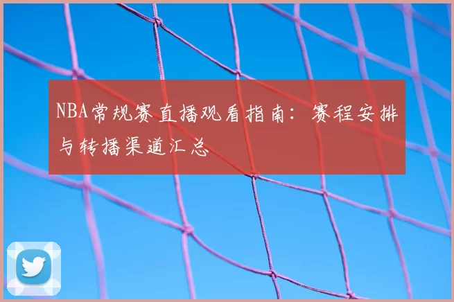 NBA常规赛直播观看指南:赛程安排与转播渠道汇总