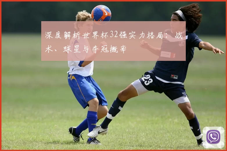 深度解析世界杯32强实力格局：战术、球星与夺冠概率