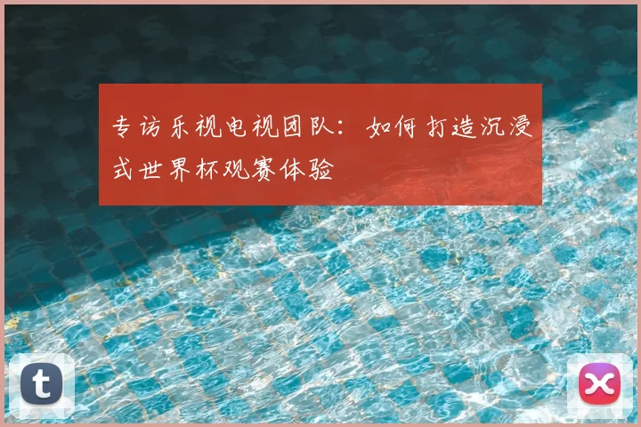 专访乐视电视团队:如何打造沉浸式世界杯观赛体验
