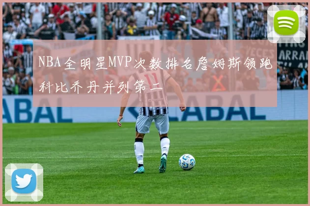 NBA全明星MVP次数排名詹姆斯领跑科比乔丹并列第二