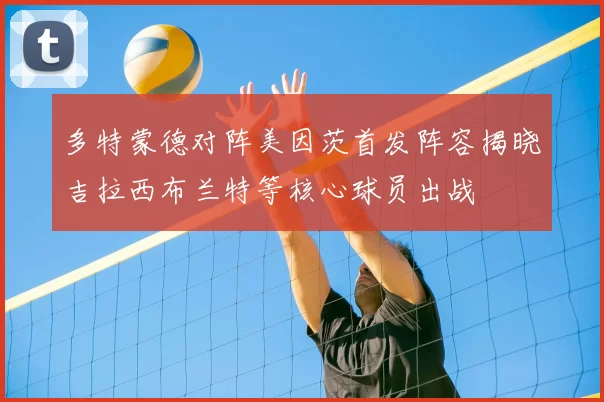 多特蒙德对阵美因茨首发阵容揭晓吉拉西布兰特等核心球员出战