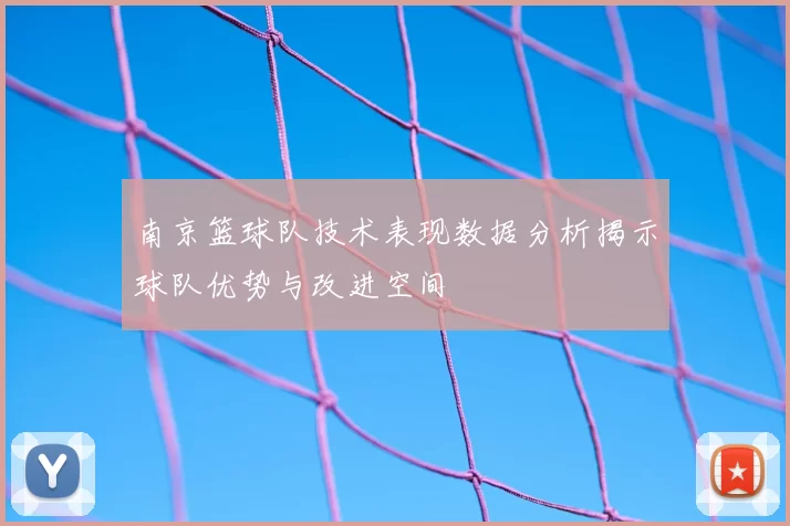 南京篮球队技术表现数据分析揭示球队优势与改进空间