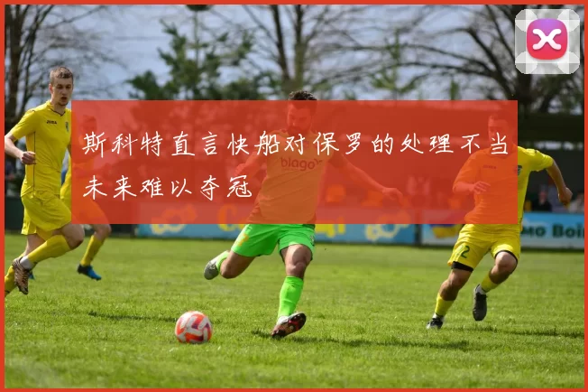 斯科特直言快船对保罗的处理不当未来难以夺冠