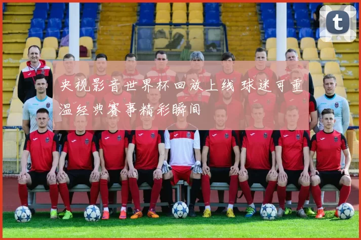 央视影音世界杯回放上线 球迷可重温经典赛事精彩瞬间