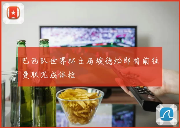 巴西队世界杯出局埃德松即将前往曼联完成体检