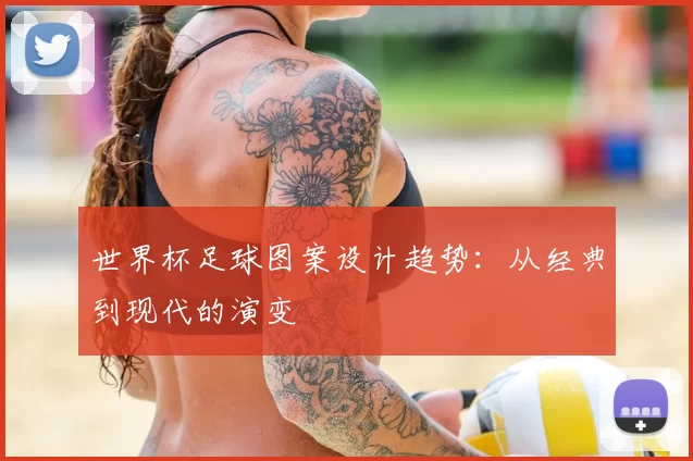 世界杯足球图案设计趋势:从经典到现代的演变
