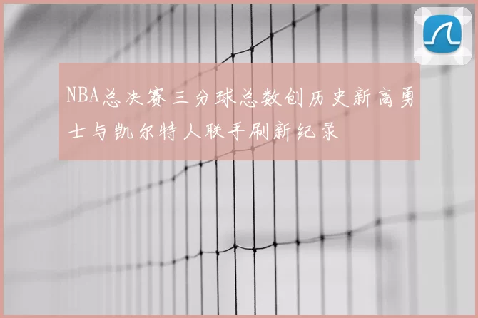NBA总决赛三分球总数创历史新高勇士与凯尔特人联手刷新纪录