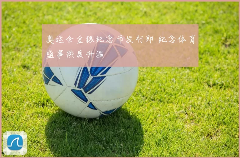 奥运会金银纪念币发行即 纪念体育盛事热度升温