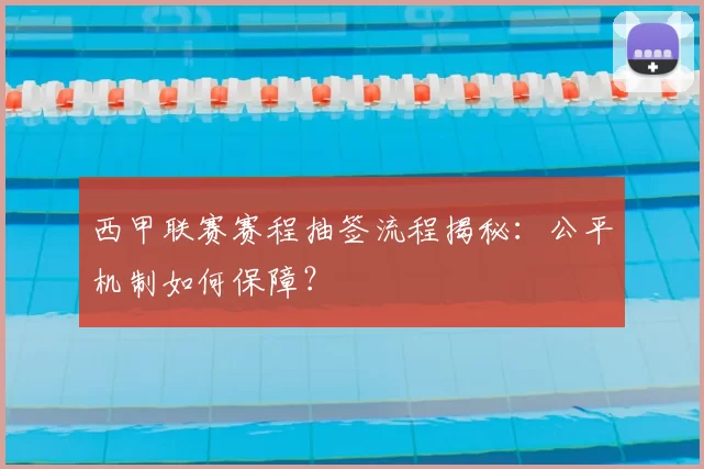 西甲联赛赛程抽签流程揭秘:公平机制如何保障?