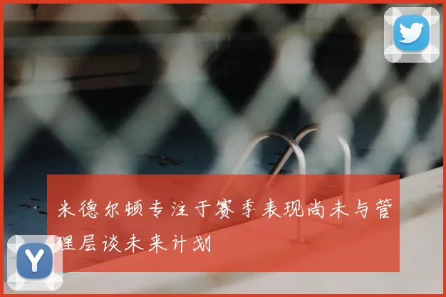 米德尔顿专注于赛季表现尚未与管理层谈未来计划