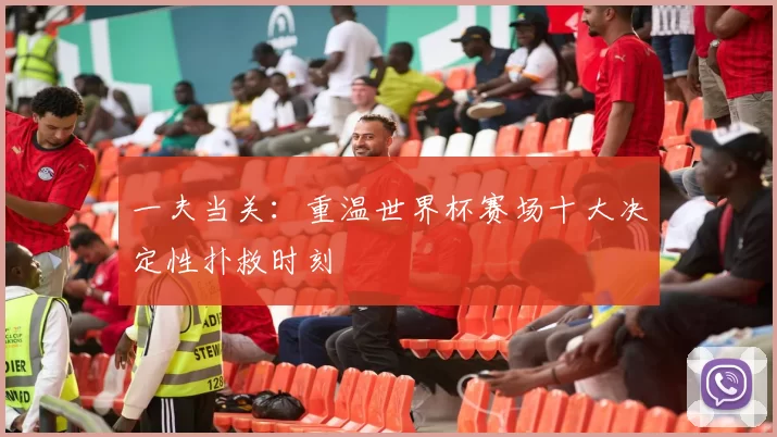 一夫当关:重温世界杯赛场十大决定性扑救时刻