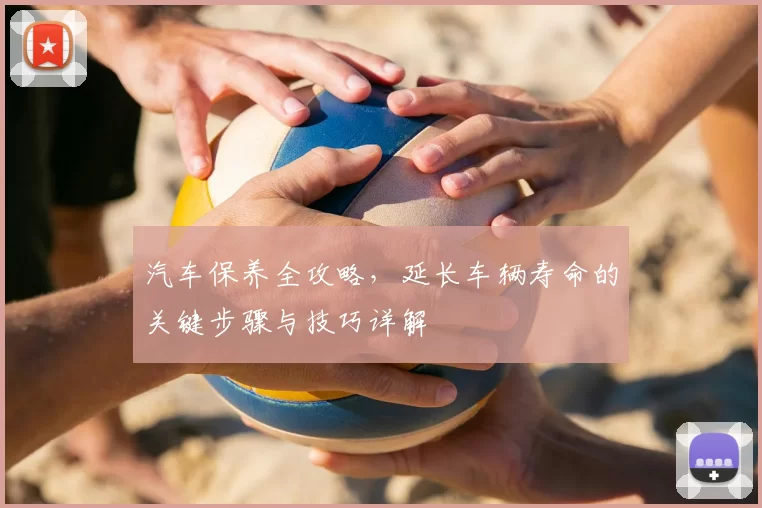 汽车保养全攻略,延长车辆寿命的关键步骤与技巧详解