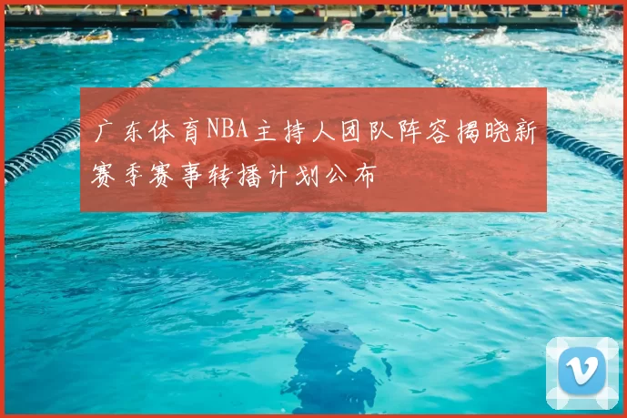 广东体育NBA主持人团队阵容揭晓新赛季赛事转播计划公布