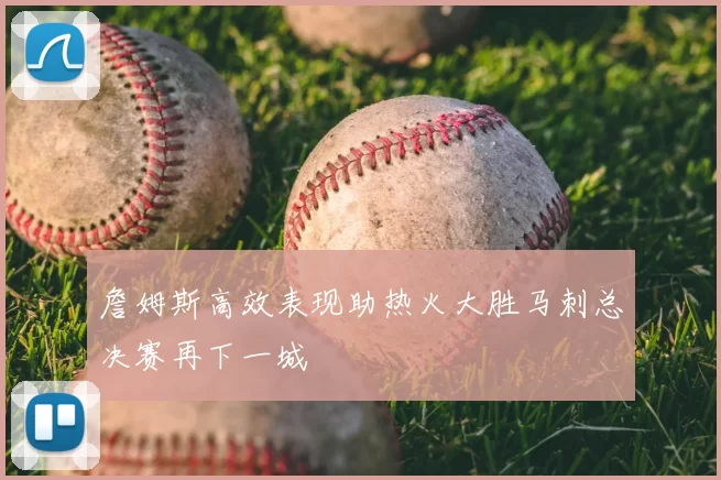 詹姆斯高效表现助热火大胜马刺总决赛再下一城