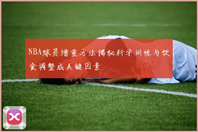 NBA球员增重方法揭秘科学训练与饮食调整成关键因素
