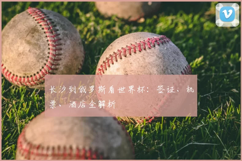长沙到俄罗斯看世界杯:签证、机票、酒店全解析