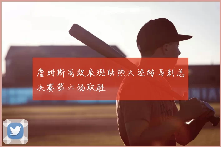 詹姆斯高效表现助热火逆转马刺总决赛第六场取胜