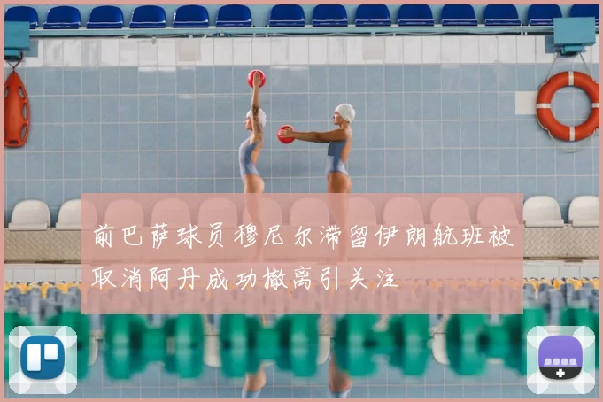 前巴萨球员穆尼尔滞留伊朗航班被取消阿丹成功撤离引关注