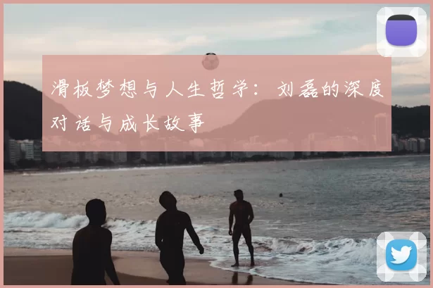 滑板梦想与人生哲学:刘磊的深度对话与成长故事
