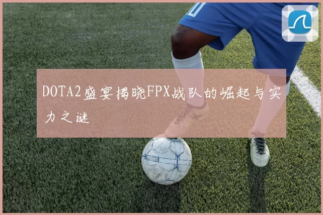 DOTA2盛宴揭晓FPX战队的崛起与实力之谜