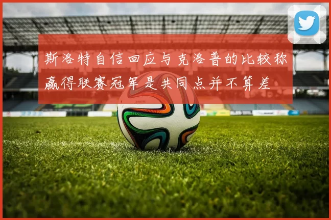 斯洛特自信回应与克洛普的比较称赢得联赛冠军是共同点并不算差