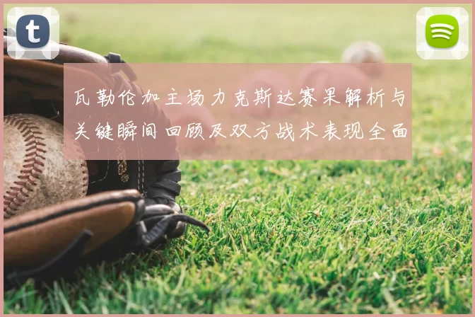 瓦勒伦加主场力克斯达赛果解析与关键瞬间回顾及双方战术表现全面点评