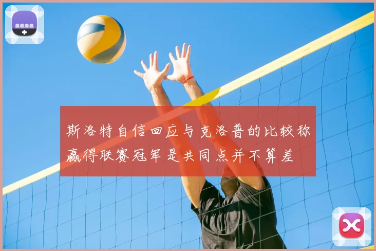斯洛特自信回应与克洛普的比较称赢得联赛冠军是共同点并不算差