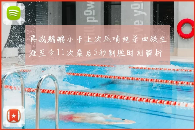 再战鹈鹕小卡上次压哨绝杀回顾生涯至今11次最后5秒制胜时刻解析