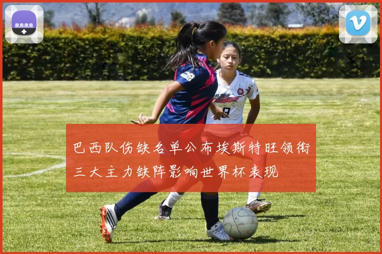 巴西队伤缺名单公布埃斯特旺领衔三大主力缺阵影响世界杯表现