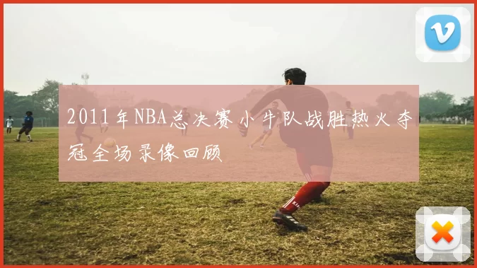 2011年NBA总决赛小牛队战胜热火夺冠全场录像回顾