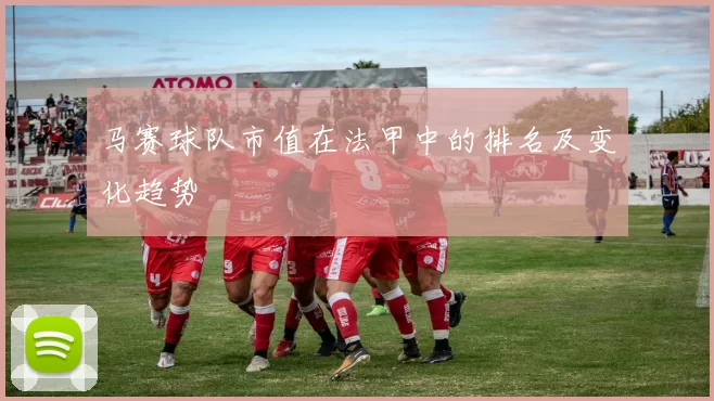 马赛球队市值在法甲中的排名及变化趋势