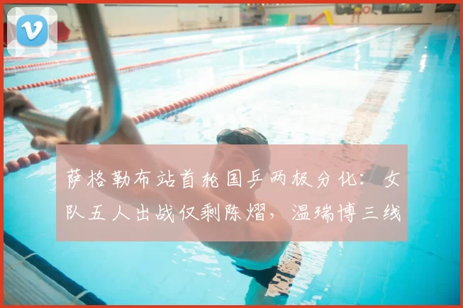 萨格勒布站首轮国乒两极分化:女队五人出战仅剩陈熠,温瑞博三线作战全胜成最大亮点